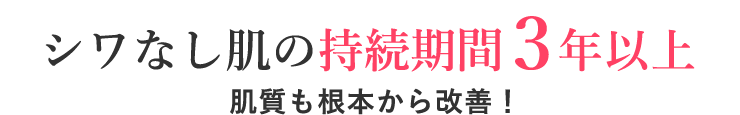 シワなし肌の持続期間３年以上 肌質も根本から改善！