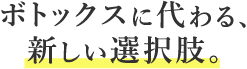 ボトックスに代わる、新しい選択肢。