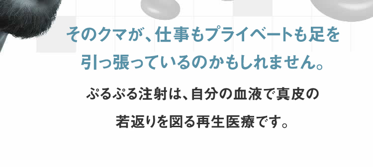 そのクマが、仕事もプライベートも足を引っ張っているのかもしれません。ぷるぷる注射は、自分の血液で真皮の若返りを図る再生医療です。