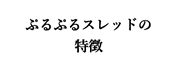 ぷるぷるスレッドの特徴