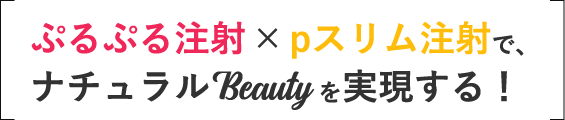 「ぷるぷる注射」✕「pスリム注射」で、ナチュラルBeautyを実現する！