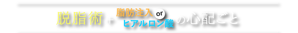 脱脂術＋脂肪注入orヒアルロン酸の心配ごと