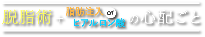 脱脂術＋脂肪注入orヒアルロン酸の心配ごと