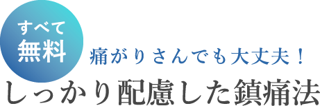 すべて無料 痛がりさんでも大丈夫！しっかり配慮した鎮痛法